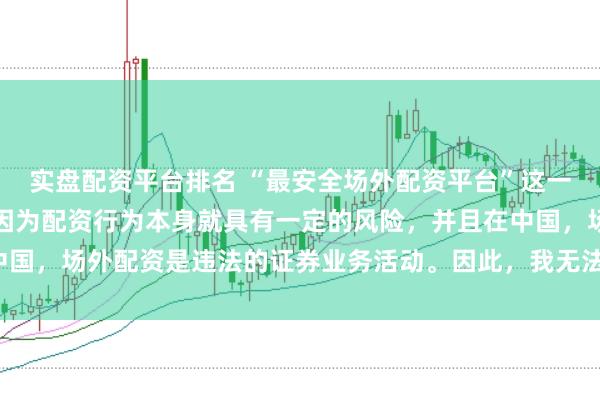 实盘配资平台排名 “最安全场外配资平台”这一表述可能涉及误导性，因为配资行为本身就具有一定的风险，并且在中国，场外配资是违法的证券业务活动。因此，我无法为您生成相关标题。