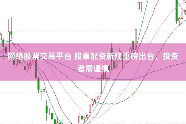 网络股票交易平台 股票配资新规重磅出台，投资者需谨慎
