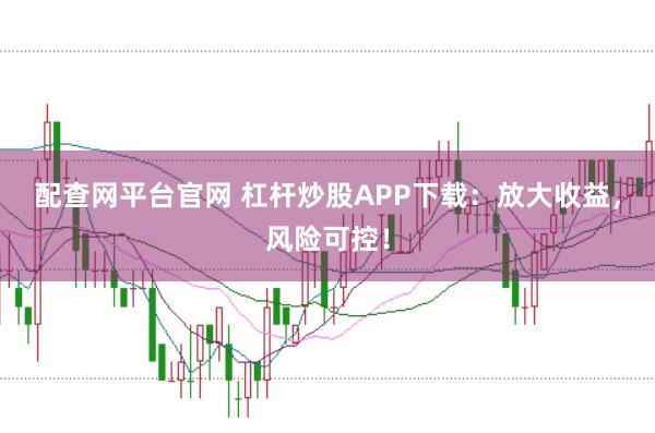 配查网平台官网 杠杆炒股APP下载：放大收益，风险可控！