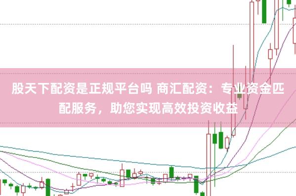 股天下配资是正规平台吗 商汇配资：专业资金匹配服务，助您实现高效投资收益