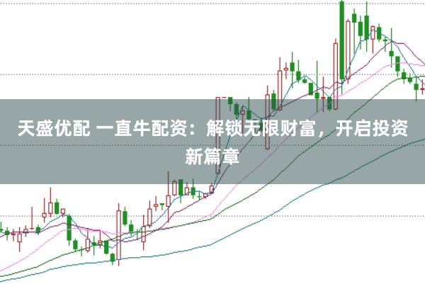 天盛优配 一直牛配资：解锁无限财富，开启投资新篇章