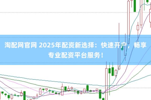 淘配网官网 2025年配资新选择：快速开户，畅享专业配资平台服务！