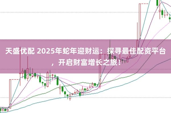 天盛优配 2025年蛇年迎财运：探寻最佳配资平台，开启财富增长之旅！