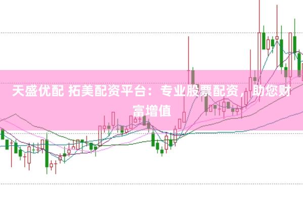 天盛优配 拓美配资平台：专业股票配资，助您财富增值