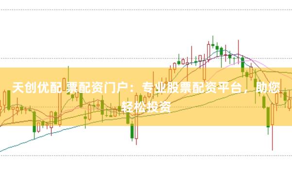 天创优配 票配资门户：专业股票配资平台，助您轻松投资
