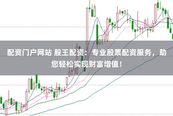 配资门户网站 股王配资：专业股票配资服务，助您轻松实现财富增值！