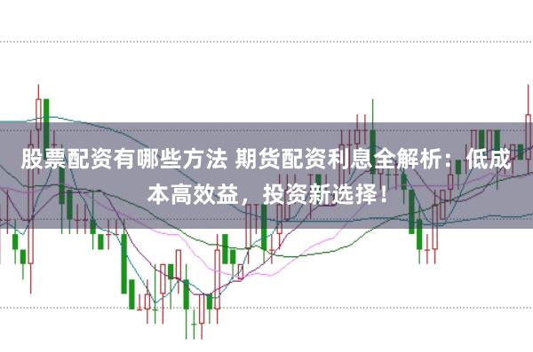 股票配资有哪些方法 期货配资利息全解析：低成本高效益，投资新选择！