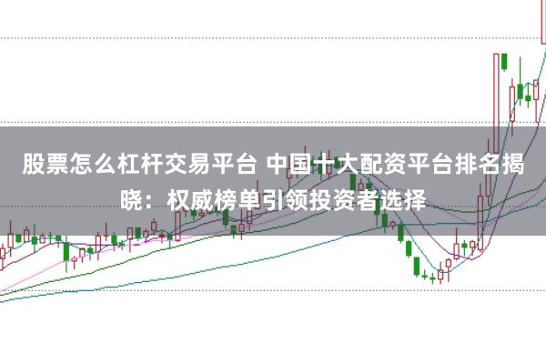 股票怎么杠杆交易平台 中国十大配资平台排名揭晓：权威榜单引领投资者选择
