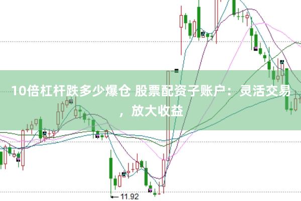10倍杠杆跌多少爆仓 股票配资子账户：灵活交易，放大收益