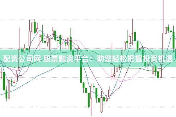 配资公司网 股票融资平台：助您轻松把握投资机遇