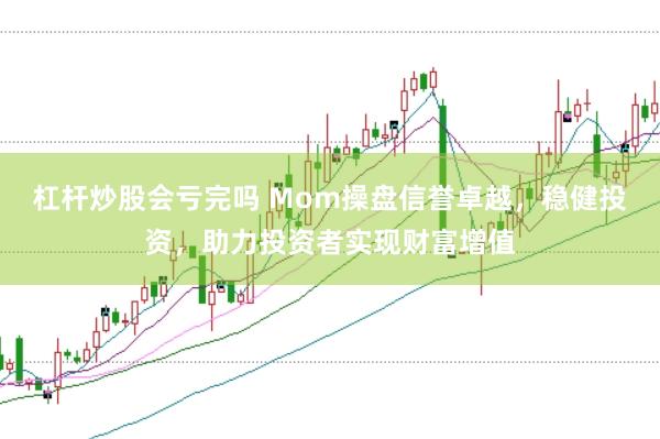 杠杆炒股会亏完吗 Mom操盘信誉卓越，稳健投资，助力投资者实现财富增值