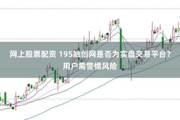 网上股票配资 195融创网是否为实盘交易平台？用户需警惕风险