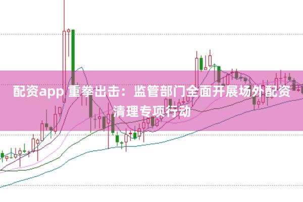 配资app 重拳出击：监管部门全面开展场外配资清理专项行动