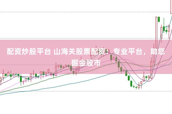 配资炒股平台 山海关股票配资：专业平台，助您掘金股市