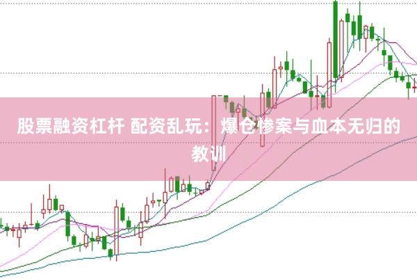 股票融资杠杆 配资乱玩：爆仓惨案与血本无归的教训