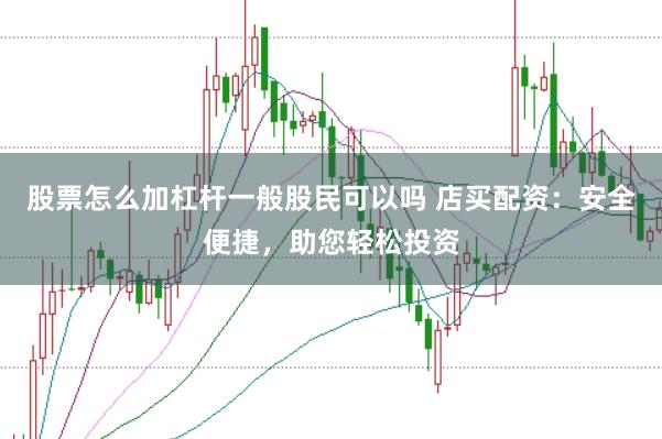 股票怎么加杠杆一般股民可以吗 店买配资：安全便捷，助您轻松投资