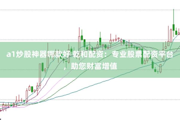 a1炒股神器哪款好 乾和配资：专业股票配资平台，助您财富增值