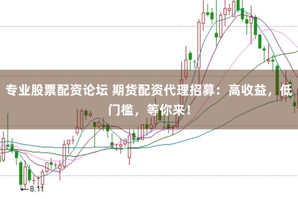 专业股票配资论坛 期货配资代理招募：高收益，低门槛，等你来！