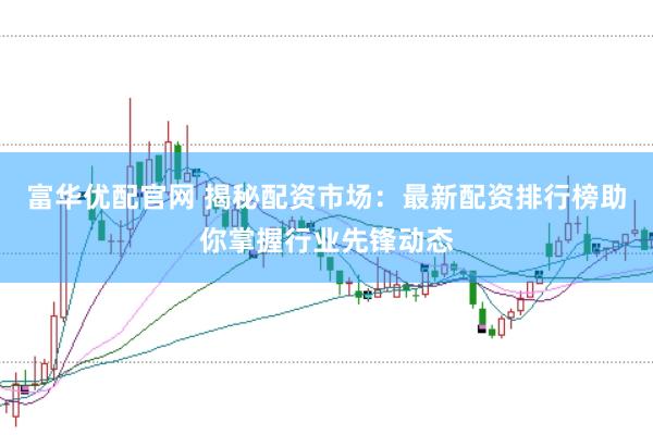 富华优配官网 揭秘配资市场：最新配资排行榜助你掌握行业先锋动态