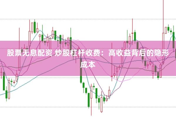 股票无息配资 炒股杠杆收费：高收益背后的隐形成本
