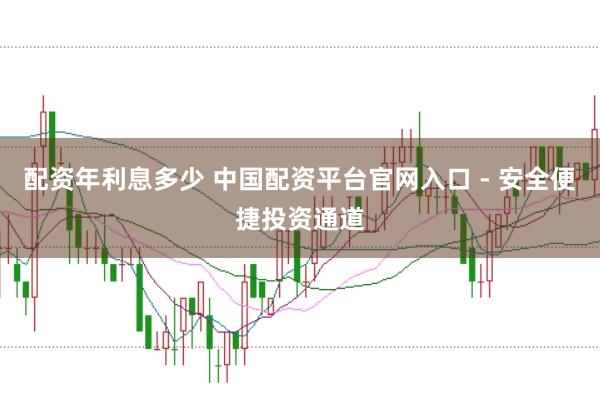配资年利息多少 中国配资平台官网入口 - 安全便捷投资通道