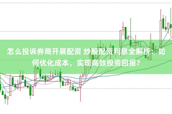 怎么投诉券商开展配资 炒股配资利息全解析：如何优化成本，实现高效投资回报？