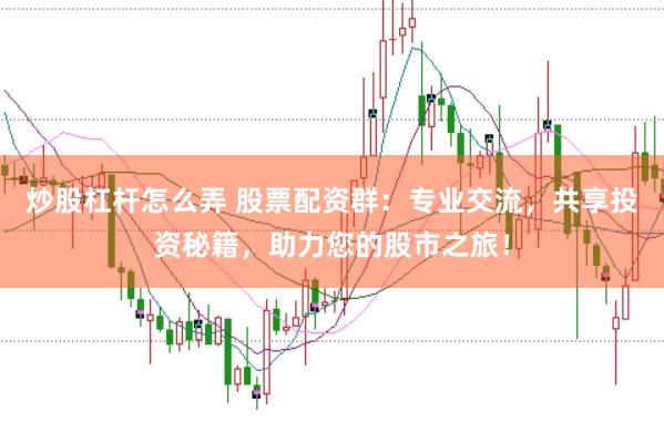 炒股杠杆怎么弄 股票配资群：专业交流，共享投资秘籍，助力您的股市之旅！