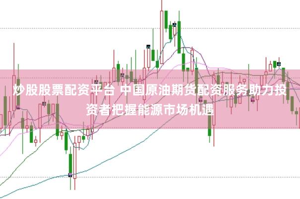 炒股股票配资平台 中国原油期货配资服务助力投资者把握能源市场机遇