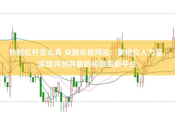 炒股杠杆怎么弄 众融众投网站：集结众人力量，实现共创共赢的投融资新平台
