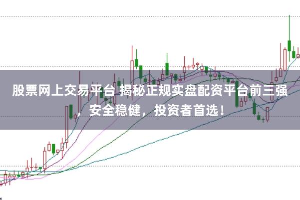 股票网上交易平台 揭秘正规实盘配资平台前三强，安全稳健，投资者首选！