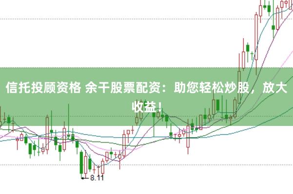 信托投顾资格 余干股票配资：助您轻松炒股，放大收益！