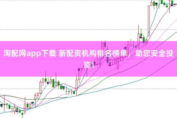 淘配网app下载 新配资机构排名榜单，助您安全投资！