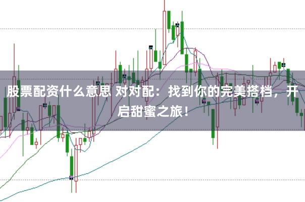 股票配资什么意思 对对配：找到你的完美搭档，开启甜蜜之旅！