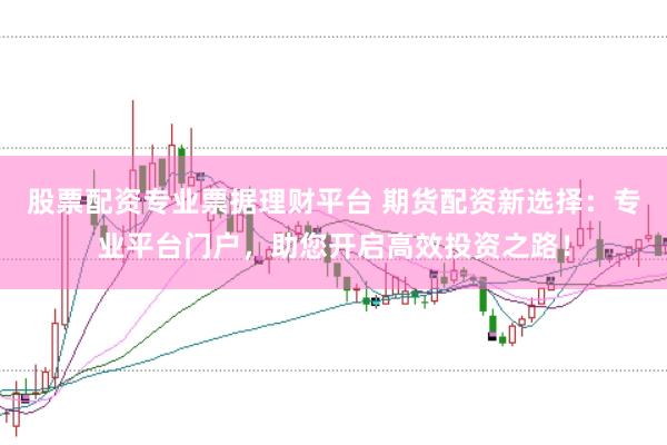 股票配资专业票据理财平台 期货配资新选择：专业平台门户，助您开启高效投资之路！