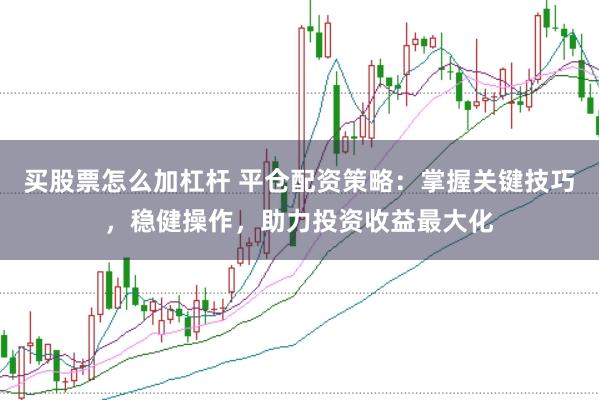 买股票怎么加杠杆 平仓配资策略：掌握关键技巧，稳健操作，助力投资收益最大化