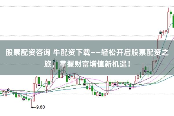 股票配资咨询 牛配资下载——轻松开启股票配资之旅，掌握财富增值新机遇！