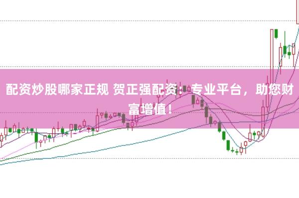 配资炒股哪家正规 贺正强配资：专业平台，助您财富增值！