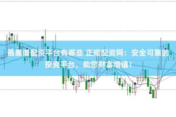 最靠谱配资平台有哪些 正规配资网：安全可靠的投资平台，助您财富增值！