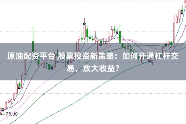 原油配资平台 股票投资新策略：如何开通杠杆交易，放大收益？