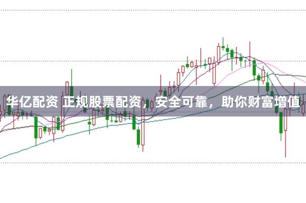 华亿配资 正规股票配资，安全可靠，助你财富增值