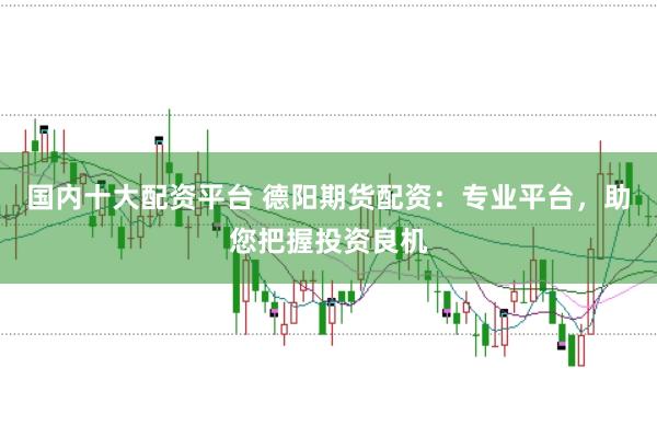 国内十大配资平台 德阳期货配资：专业平台，助您把握投资良机