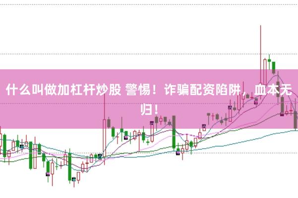 什么叫做加杠杆炒股 警惕！诈骗配资陷阱，血本无归！