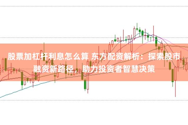股票加杠杆利息怎么算 东方配资解析：探索股市融资新路径，助力投资者智慧决策