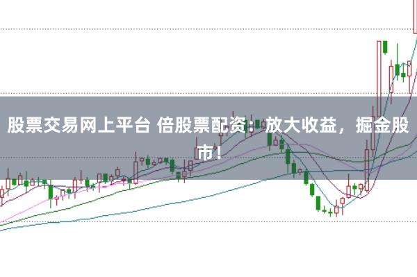 股票交易网上平台 倍股票配资：放大收益，掘金股市！