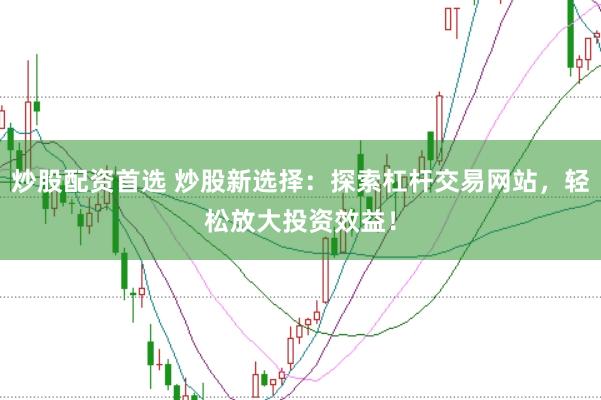 炒股配资首选 炒股新选择：探索杠杆交易网站，轻松放大投资效益！