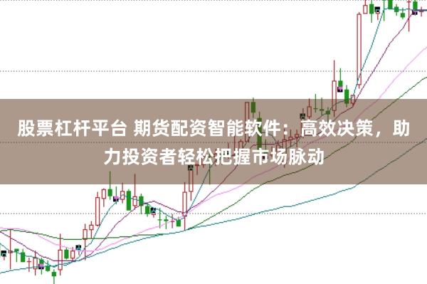 股票杠杆平台 期货配资智能软件：高效决策，助力投资者轻松把握市场脉动