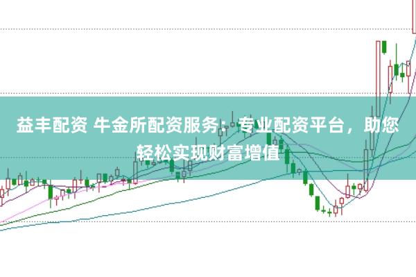 益丰配资 牛金所配资服务：专业配资平台，助您轻松实现财富增值