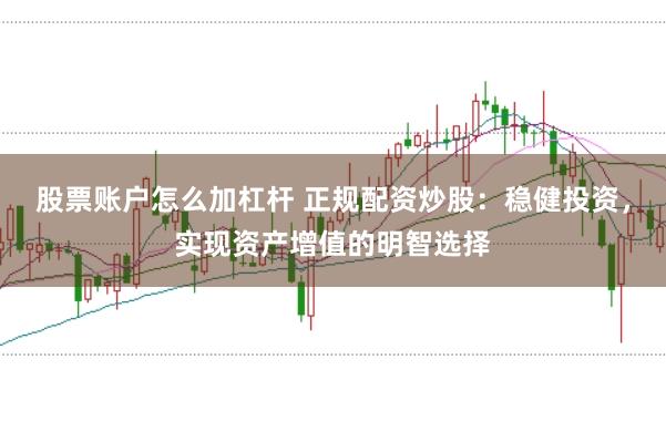股票账户怎么加杠杆 正规配资炒股：稳健投资，实现资产增值的明智选择