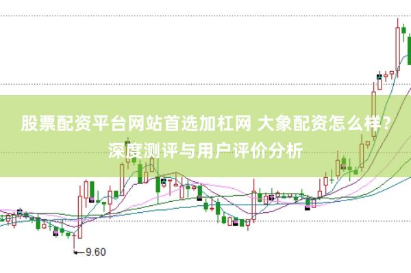 股票配资平台网站首选加杠网 大象配资怎么样？深度测评与用户评价分析
