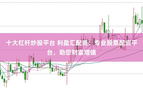 十大杠杆炒股平台 利盈汇配资：专业股票配资平台，助您财富增值